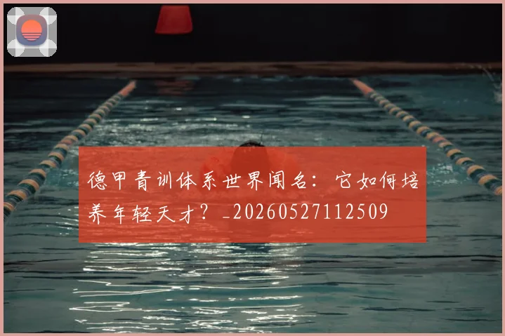 德甲青训体系世界闻名：它如何培养年轻天才？_20260527112509