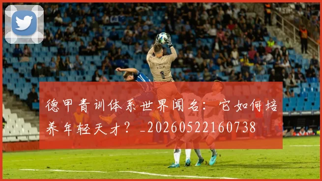 德甲青训体系世界闻名：它如何培养年轻天才？_20260522160738