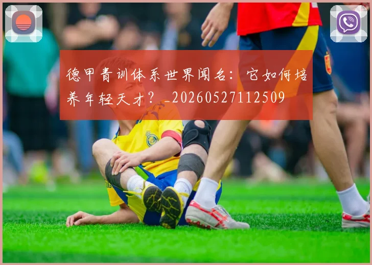 德甲青训体系世界闻名：它如何培养年轻天才？_20260527112509